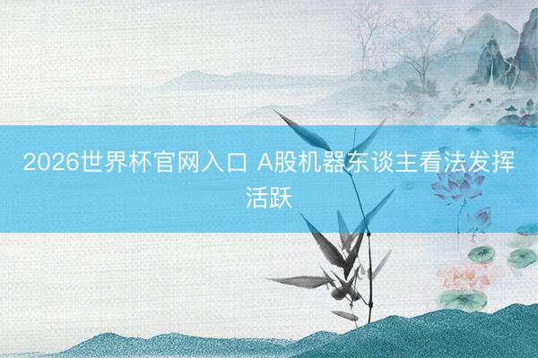 2026世界杯官网入口 A股机器东谈主看法发挥活跃
