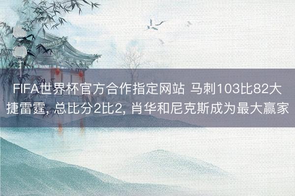 FIFA世界杯官方合作指定网站 马刺103比82大捷雷霆， 总比分2比2， 肖华和尼克斯成为最大赢家