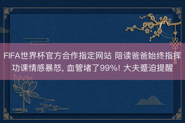 FIFA世界杯官方合作指定网站 陪读爸爸始终指挥功课情感暴怒， 血管堵了99%! 大夫蹙迫提醒