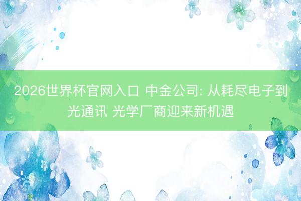 2026世界杯官网入口 中金公司: 从耗尽电子到光通讯 光学厂商迎来新机遇
