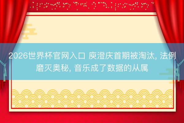 2026世界杯官网入口 庾澄庆首期被淘汰， 法例磨灭奥秘， 音乐成了数据的从属