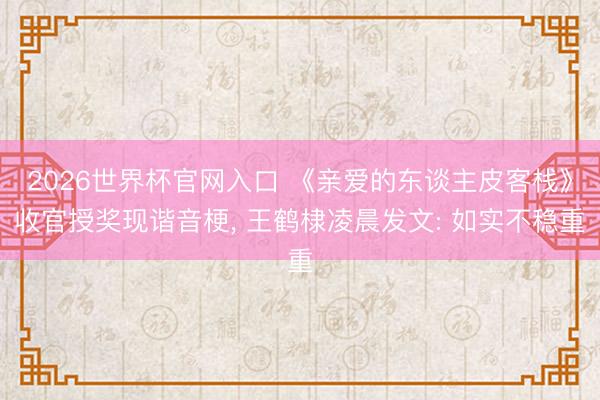 2026世界杯官网入口 《亲爱的东谈主皮客栈》收官授奖现谐音梗, 王鹤棣凌晨发文: 如实不稳重