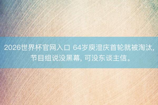 2026世界杯官网入口 64岁庾澄庆首轮就被淘汰， 节目组说没黑幕， 可没东谈主信。