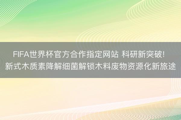 FIFA世界杯官方合作指定网站 科研新突破! 新式木质素降解细菌解锁木料废物资源化新旅途