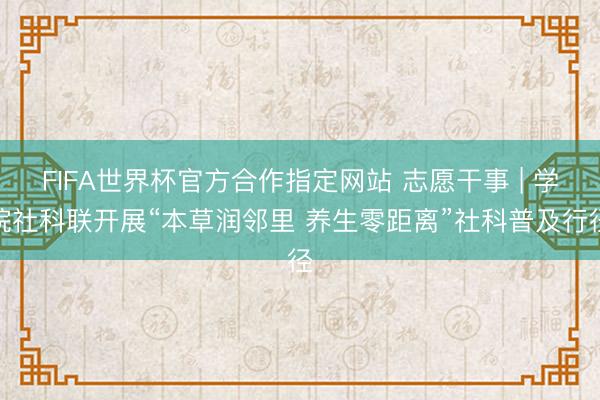 FIFA世界杯官方合作指定网站 志愿干事 | 学院社科联开展“本草润邻里 养生零距离”社科普及行径