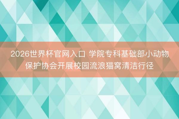 2026世界杯官网入口 学院专科基础部小动物保护协会开展校园流浪猫窝清洁行径