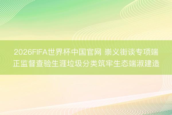 2026FIFA世界杯中国官网 崇义街谈专项端正监督查验生涯垃圾分类筑牢生态端淑建造