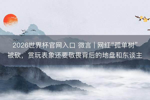 2026世界杯官网入口 微言 | 网红“孤单树”被砍,赏玩表象还要敬畏背后的地盘和东谈主