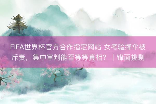 FIFA世界杯官方合作指定网站 女考验撑伞被斥责,集中审判能否等等真相?|锋面挑剔