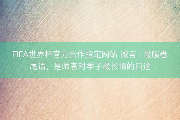 FIFA世界杯官方合作指定网站 微言 | 最暖卷尾语，是师者对学子最长情的目送