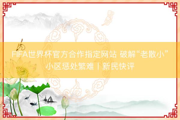 FIFA世界杯官方合作指定网站 破解“老散小”小区惩处繁难丨新民快评