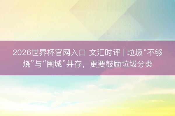 2026世界杯官网入口 文汇时评 | 垃圾“不够烧”与“围城”并存，更要鼓励垃圾分类