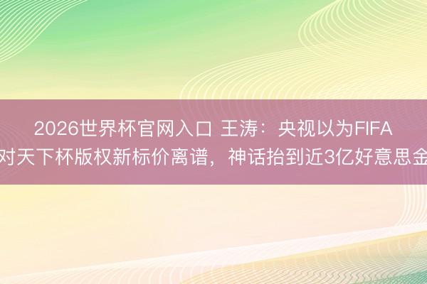2026世界杯官网入口 王涛：央视以为FIFA对天下杯版权新标价离谱，神话抬到近3亿好意思金