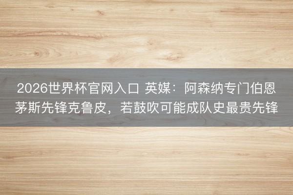 2026世界杯官网入口 英媒：阿森纳专门伯恩茅斯先锋克鲁皮，若鼓吹可能成队史最贵先锋