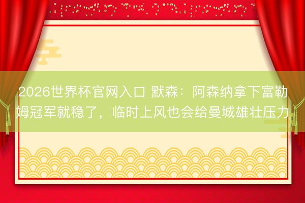 2026世界杯官网入口 默森：阿森纳拿下富勒姆冠军就稳了，临时上风也会给曼城雄壮压力
