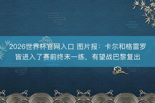 2026世界杯官网入口 图片报：卡尔和格雷罗皆进入了赛前终末一练，有望战巴黎复出