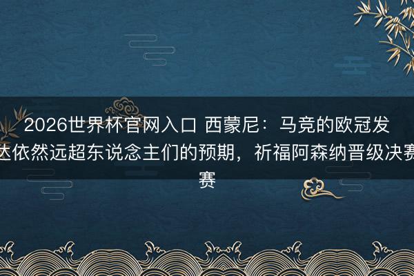 2026世界杯官网入口 西蒙尼：马竞的欧冠发达依然远超东说念主们的预期，祈福阿森纳晋级决赛