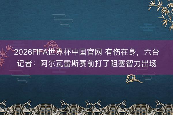 2026FIFA世界杯中国官网 有伤在身，六台记者：阿尔瓦雷斯赛前打了阻塞智力出场