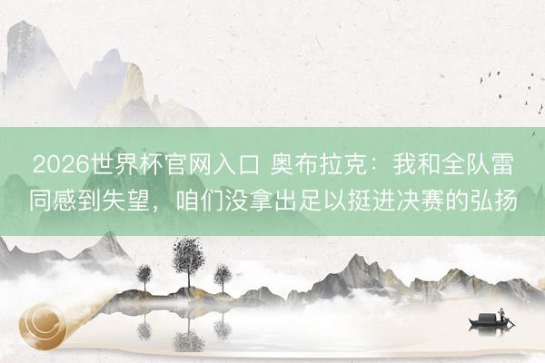 2026世界杯官网入口 奥布拉克：我和全队雷同感到失望，咱们没拿出足以挺进决赛的弘扬