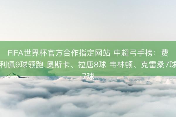FIFA世界杯官方合作指定网站 中超弓手榜：费利佩9球领跑 奥斯卡、拉唐8球 韦林顿、克雷桑7球