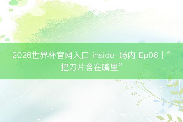 2026世界杯官网入口 inside-场内 Ep06丨“把刀片含在嘴里”