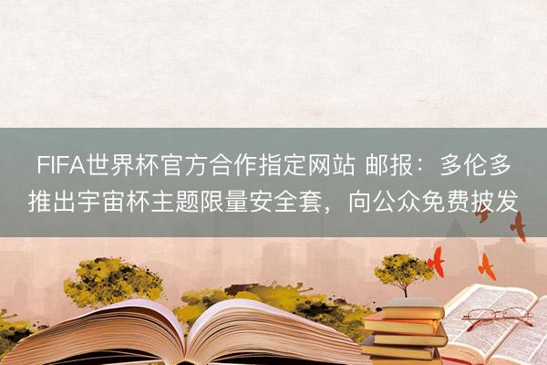 FIFA世界杯官方合作指定网站 邮报：多伦多推出宇宙杯主题限量安全套，向公众免费披发