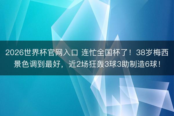 2026世界杯官网入口 连忙全国杯了！38岁梅西景色调到最好，近2场狂轰3球3助制造6球！
