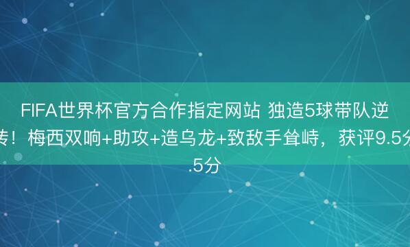 FIFA世界杯官方合作指定网站 独造5球带队逆转！梅西双响+助攻+造乌龙+致敌手耸峙，获评9.5分