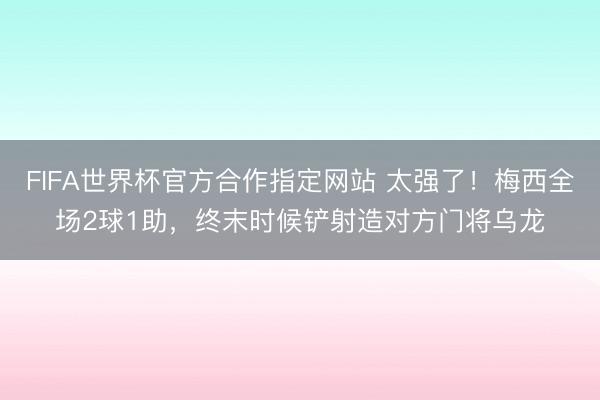 FIFA世界杯官方合作指定网站 太强了！梅西全场2球1助，终末时候铲射造对方门将乌龙
