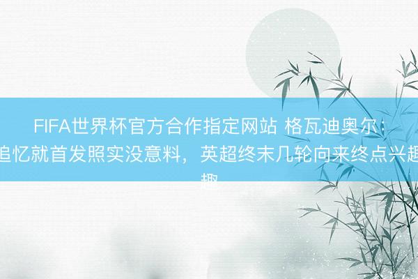 FIFA世界杯官方合作指定网站 格瓦迪奥尔：追忆就首发照实没意料，英超终末几轮向来终点兴趣