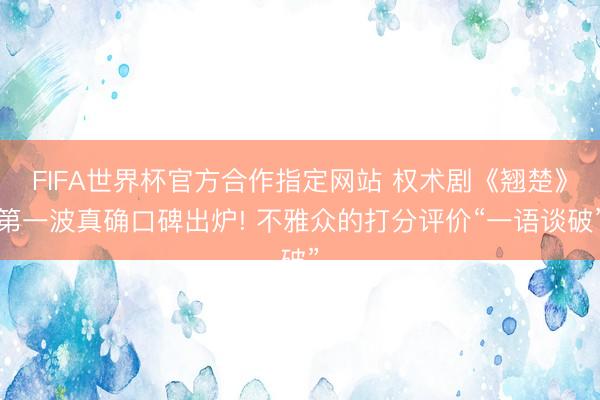 FIFA世界杯官方合作指定网站 权术剧《翘楚》第一波真确口碑出炉! 不雅众的打分评价“一语谈破”