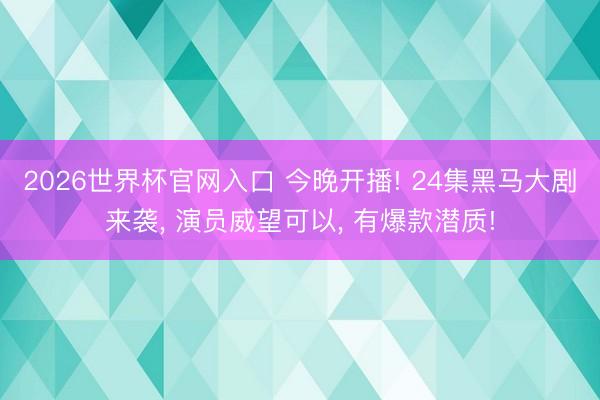 2026世界杯官网入口 今晚开播! 24集黑马大剧来袭， 演员威望可以， 有爆款潜质!
