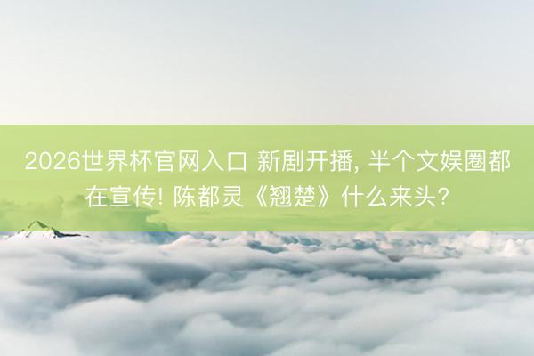 2026世界杯官网入口 新剧开播, 半个文娱圈都在宣传! 陈都灵《翘楚》什么来头?