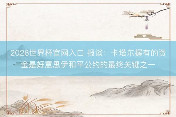 2026世界杯官网入口 报谈:卡塔尔握有的资金是好意思伊和平公约的最终关键之一
