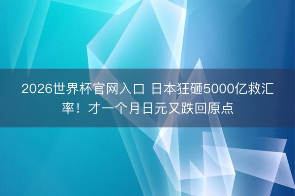 2026世界杯官网入口 日本狂砸5000亿救汇率！才一个月日元又跌回原点