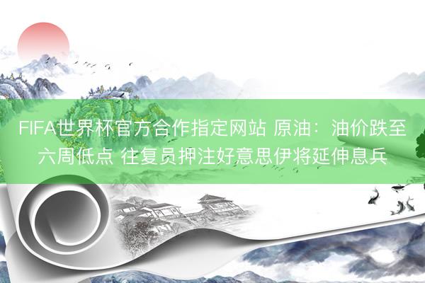 FIFA世界杯官方合作指定网站 原油：油价跌至六周低点 往复员押注好意思伊将延伸息兵