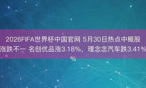 2026FIFA世界杯中国官网 5月30日热点中概股涨跌不一 名创优品涨3.18%,理念念汽车跌3.41%