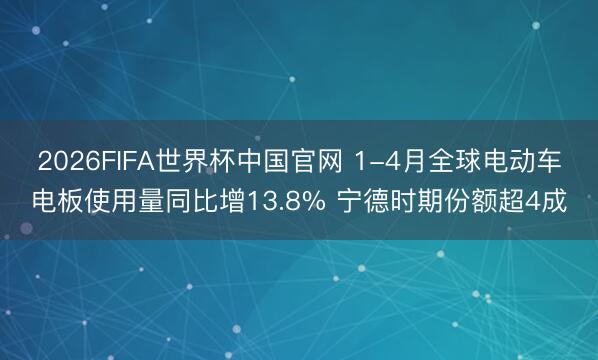 2026FIFA世界杯中国官网 1-4月全球电动车电板使用量同比增13.8% 宁德时期份额超4成