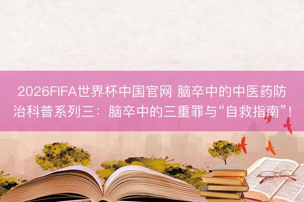 2026FIFA世界杯中国官网 脑卒中的中医药防治科普系列三：脑卒中的三重罪与“自救指南”！
