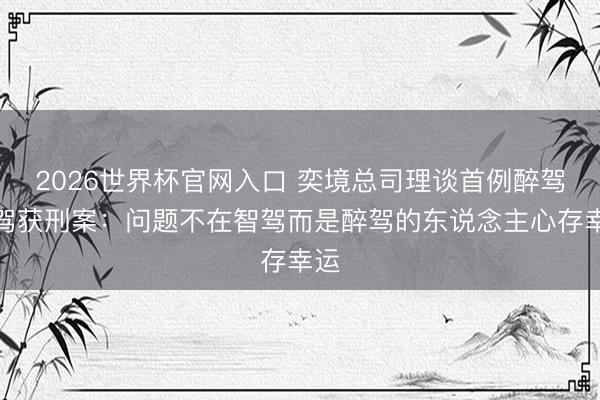 2026世界杯官网入口 奕境总司理谈首例醉驾智驾获刑案：问题不在智驾而是醉驾的东说念主心存幸运