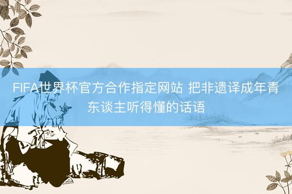 FIFA世界杯官方合作指定网站 把非遗译成年青东谈主听得懂的话语
