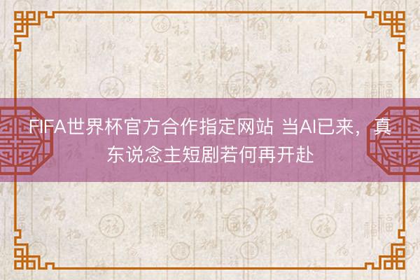 FIFA世界杯官方合作指定网站 当AI已来，真东说念主短剧若何再开赴