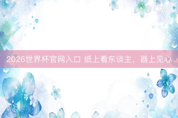 2026世界杯官网入口 纸上看东谈主，器上见心