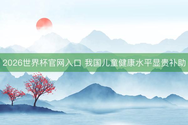 2026世界杯官网入口 我国儿童健康水平显贵补助