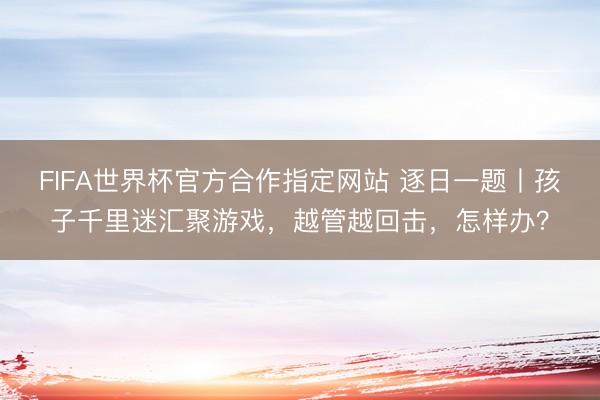 FIFA世界杯官方合作指定网站 逐日一题丨孩子千里迷汇聚游戏，越管越回击，怎样办？