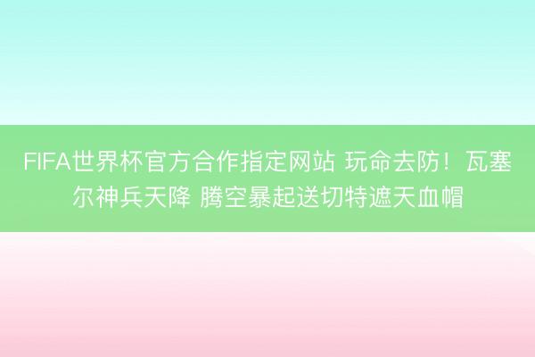FIFA世界杯官方合作指定网站 玩命去防！瓦塞尔神兵天降 腾空暴起送切特遮天血帽
