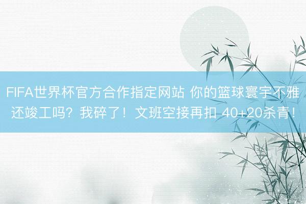 FIFA世界杯官方合作指定网站 你的篮球寰宇不雅还竣工吗？我碎了！文班空接再扣 40+20杀青！