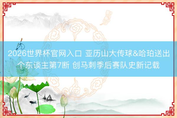 2026世界杯官网入口 亚历山大传球&哈珀送出个东谈主第7断 创马刺季后赛队史新记载