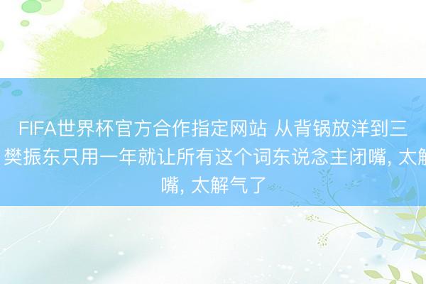 FIFA世界杯官方合作指定网站 从背锅放洋到三冠王， 樊振东只用一年就让所有这个词东说念主闭嘴， 太解气了