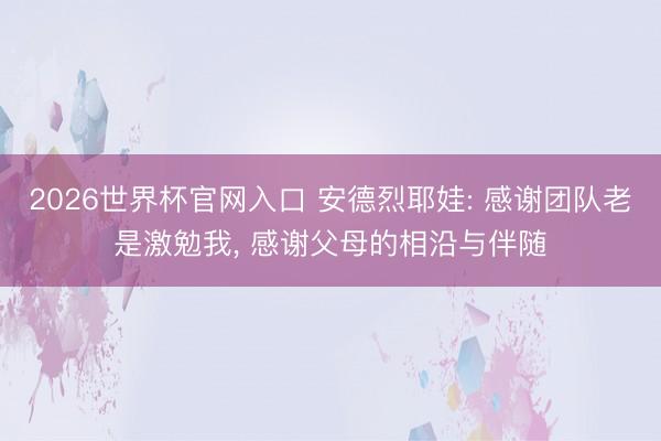 2026世界杯官网入口 安德烈耶娃: 感谢团队老是激勉我， 感谢父母的相沿与伴随